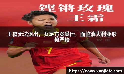 王霜无法退出，女足方案受挫，面临澳大利亚形势严峻
