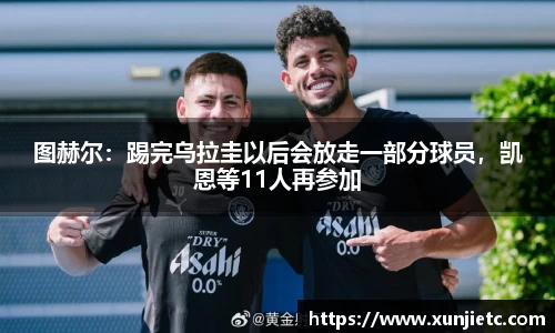 图赫尔：踢完乌拉圭以后会放走一部分球员，凯恩等11人再参加